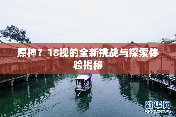 原神？18视的全新挑战与探索体验揭秘