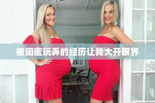被闺蜜玩弄的经历让我大开眼界