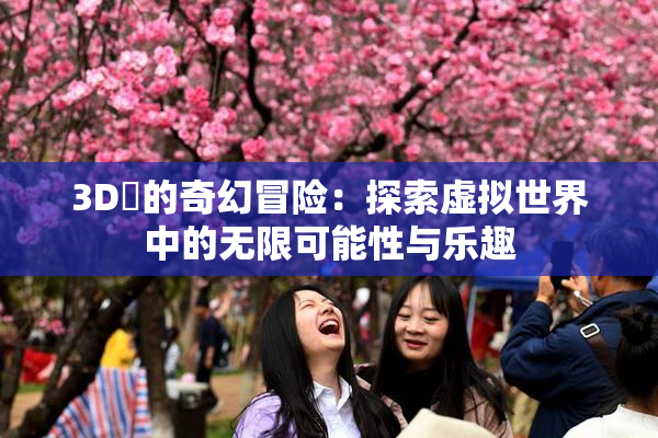3D姉的奇幻冒险：探索虚拟世界中的无限可能性与乐趣
