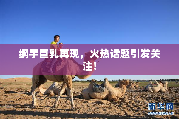 纲手巨乳再现，火热话题引发关注！