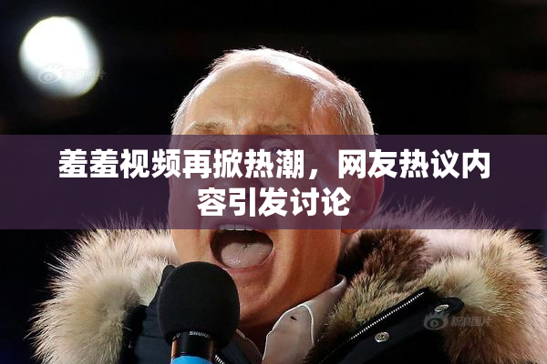 羞羞视频再掀热潮，网友热议内容引发讨论