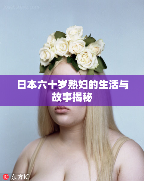 日本六十岁熟妇的生活与故事揭秘