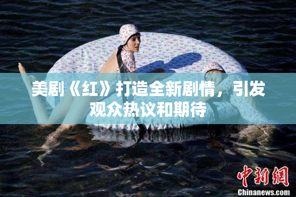 美剧《红》打造全新剧情，引发观众热议和期待
