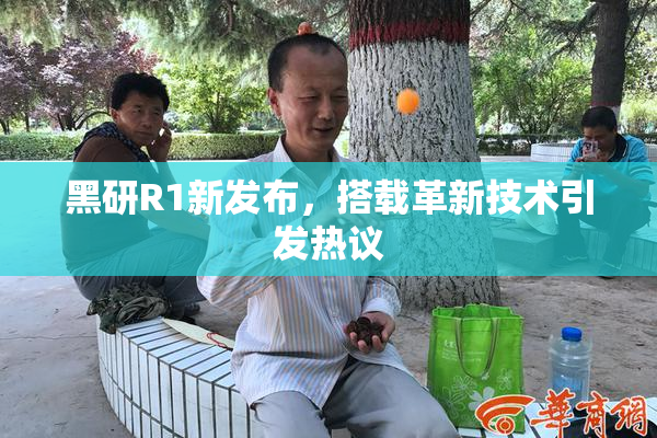 黑研R1新发布，搭载革新技术引发热议