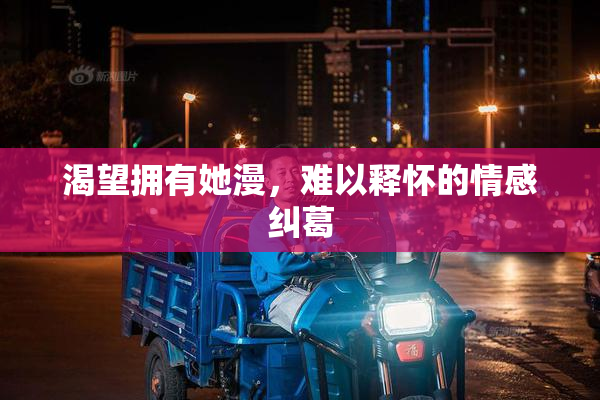 渴望拥有她漫，难以释怀的情感纠葛
