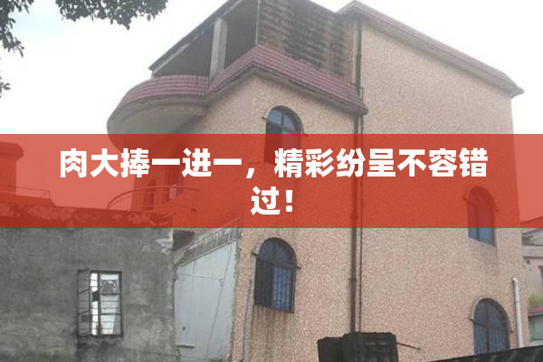 肉大捧一进一，精彩纷呈不容错过！