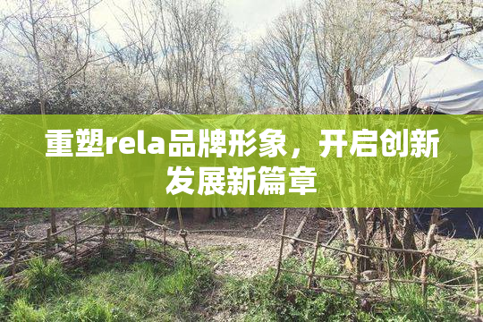重塑rela品牌形象，开启创新发展新篇章