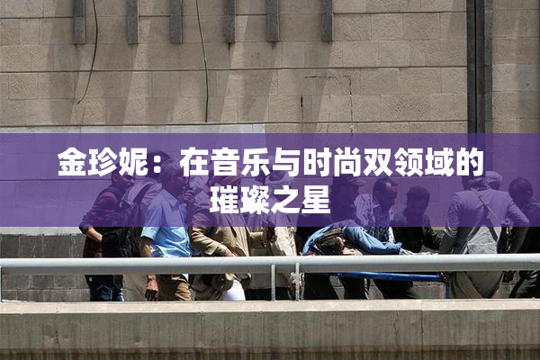 金珍妮：在音乐与时尚双领域的璀璨之星