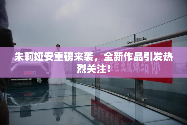 朱莉娅安重磅来袭，全新作品引发热烈关注！