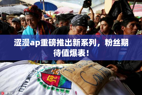 涩漫ap重磅推出新系列，粉丝期待值爆表！