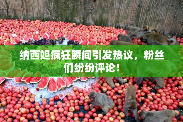 纳西妲疯狂瞬间引发热议，粉丝们纷纷评论！