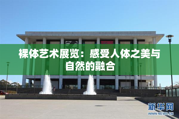 裸体艺术展览：感受人体之美与自然的融合
