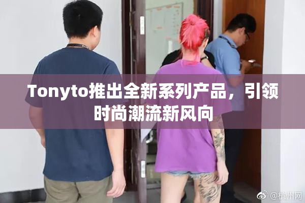 Tonyto推出全新系列产品，引领时尚潮流新风向
