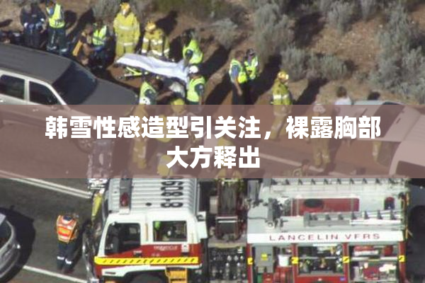 韩雪性感造型引关注，裸露胸部大方释出