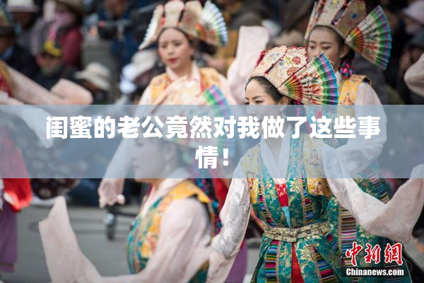 闺蜜的老公竟然对我做了这些事情！