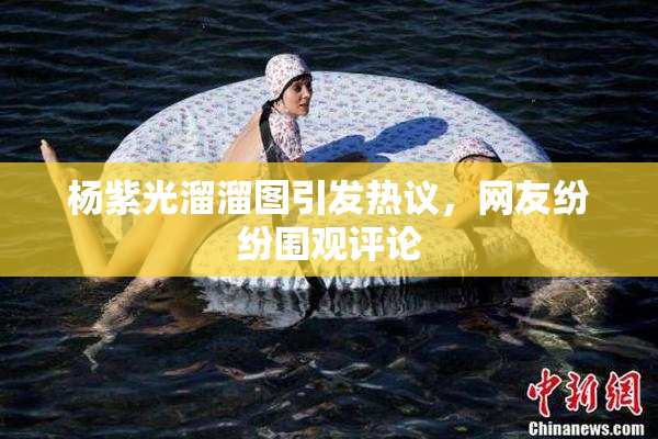 杨紫光溜溜图引发热议，网友纷纷围观评论