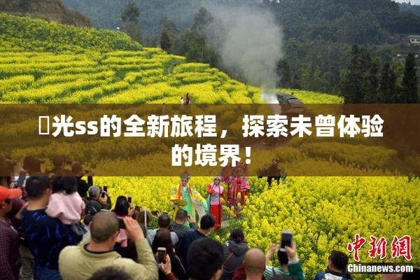 凪光ss的全新旅程，探索未曾体验的境界！