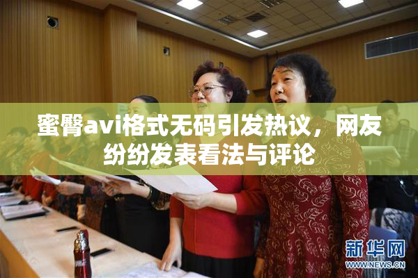 蜜臀avi格式无码引发热议，网友纷纷发表看法与评论