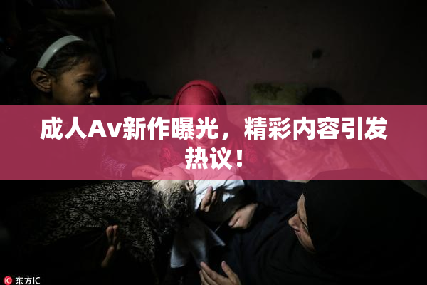 成人Av新作曝光，精彩内容引发热议！