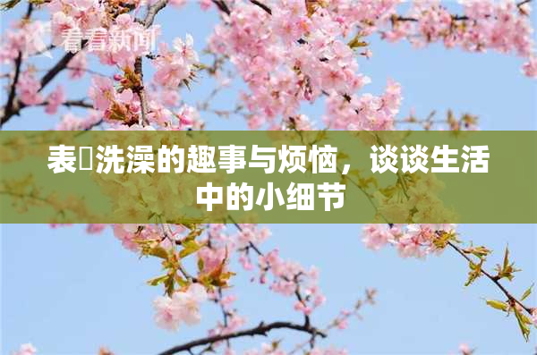 表妺洗澡的趣事与烦恼，谈谈生活中的小细节