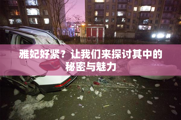 雅妃好紧？让我们来探讨其中的秘密与魅力