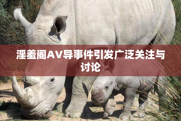 淫羞阁AV导事件引发广泛关注与讨论
