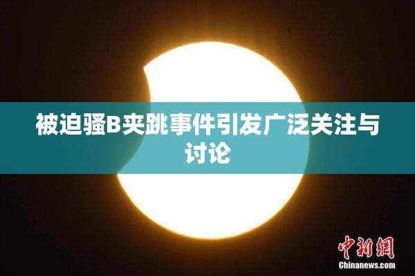 被迫骚B夹跳事件引发广泛关注与讨论