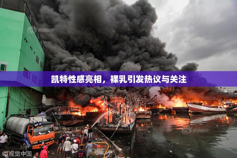 凯特性感亮相，裸乳引发热议与关注