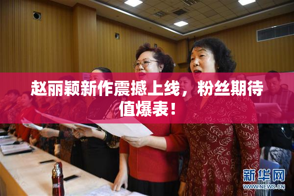 赵丽颖新作震撼上线，粉丝期待值爆表！