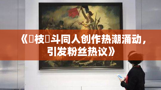 《狛枝凪斗同人创作热潮涌动，引发粉丝热议》