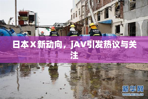 日本Ⅹ新动向，jA∨引发热议与关注