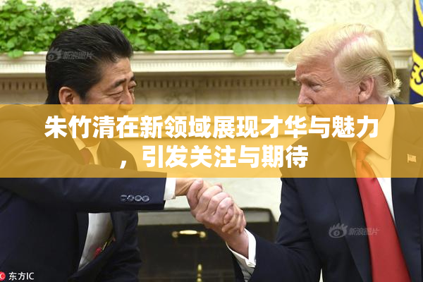 朱竹清在新领域展现才华与魅力，引发关注与期待