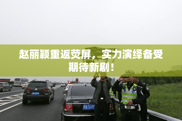 赵丽颖重返荧屏，实力演绎备受期待新剧！
