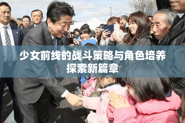 少女前线的战斗策略与角色培养探索新篇章