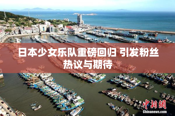日本少女乐队重磅回归 引发粉丝热议与期待