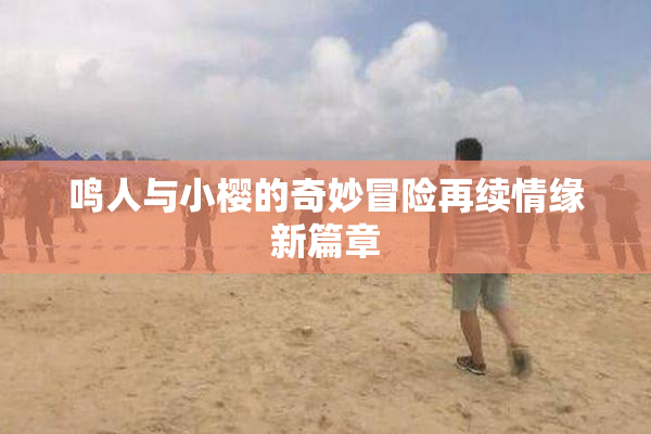 鸣人与小樱的奇妙冒险再续情缘新篇章