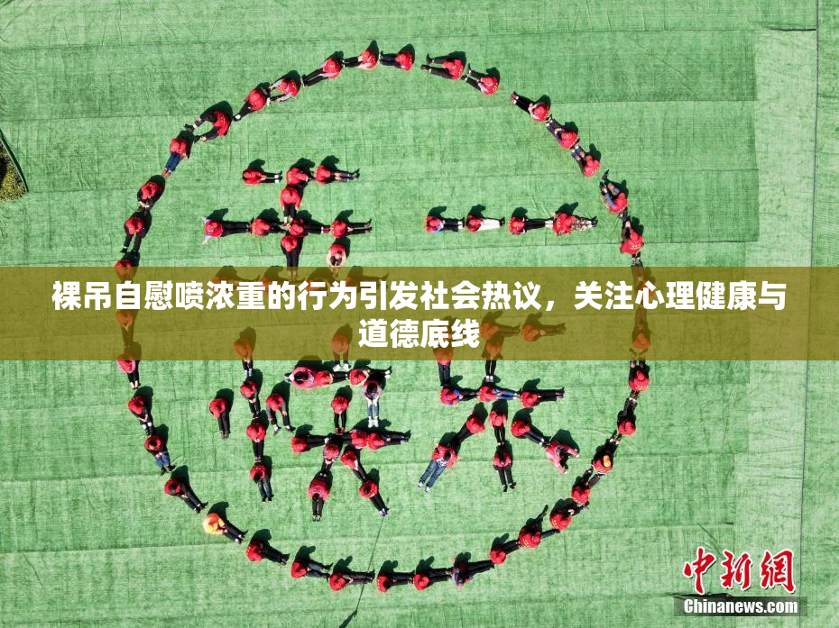 裸吊自慰喷浓重的行为引发社会热议，关注心理健康与道德底线