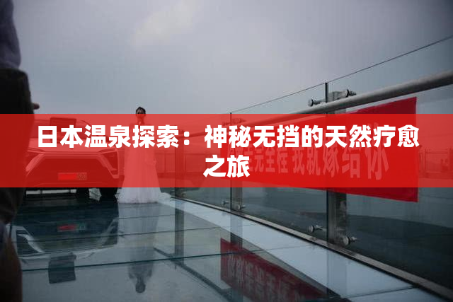 日本温泉探索：神秘无挡的天然疗愈之旅