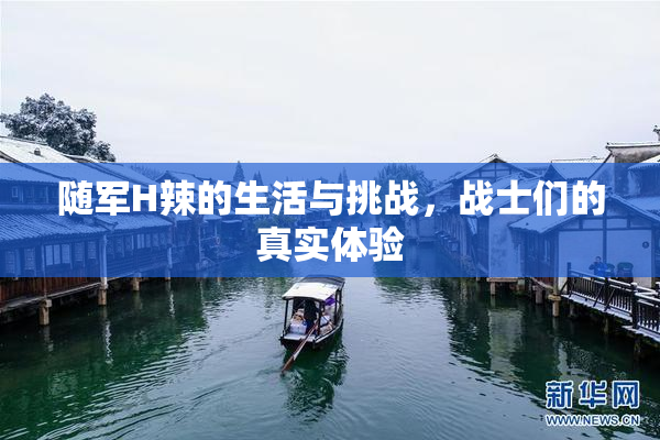 随军H辣的生活与挑战，战士们的真实体验