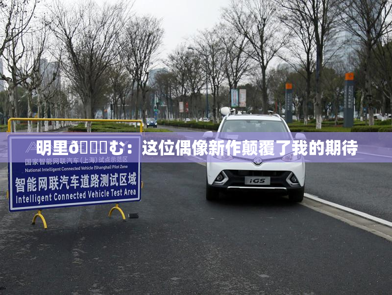 明里😚む：这位偶像新作颠覆了我的期待