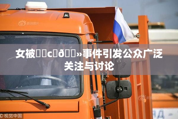 女被❌‌c‌🐻事件引发公众广泛关注与讨论