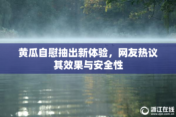 黄瓜自慰抽出新体验，网友热议其效果与安全性