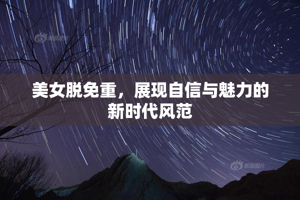 美女脱免重，展现自信与魅力的新时代风范