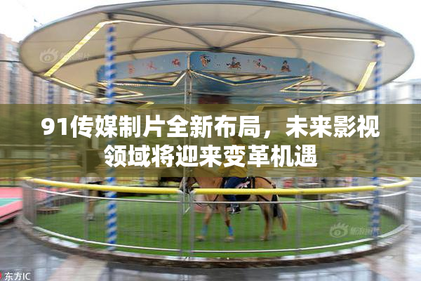 91传媒制片全新布局，未来影视领域将迎来变革机遇