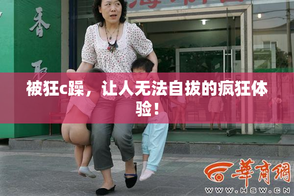 被狂c躁，让人无法自拔的疯狂体验！