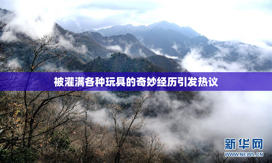 被灌满各种玩具的奇妙经历引发热议