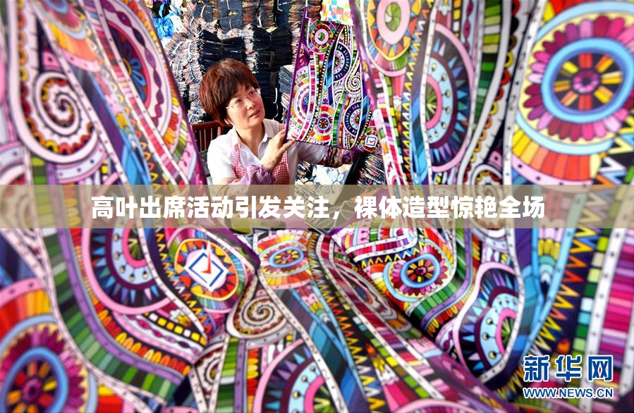 高叶出席活动引发关注，裸体造型惊艳全场