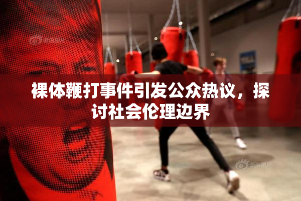 裸体鞭打事件引发公众热议，探讨社会伦理边界