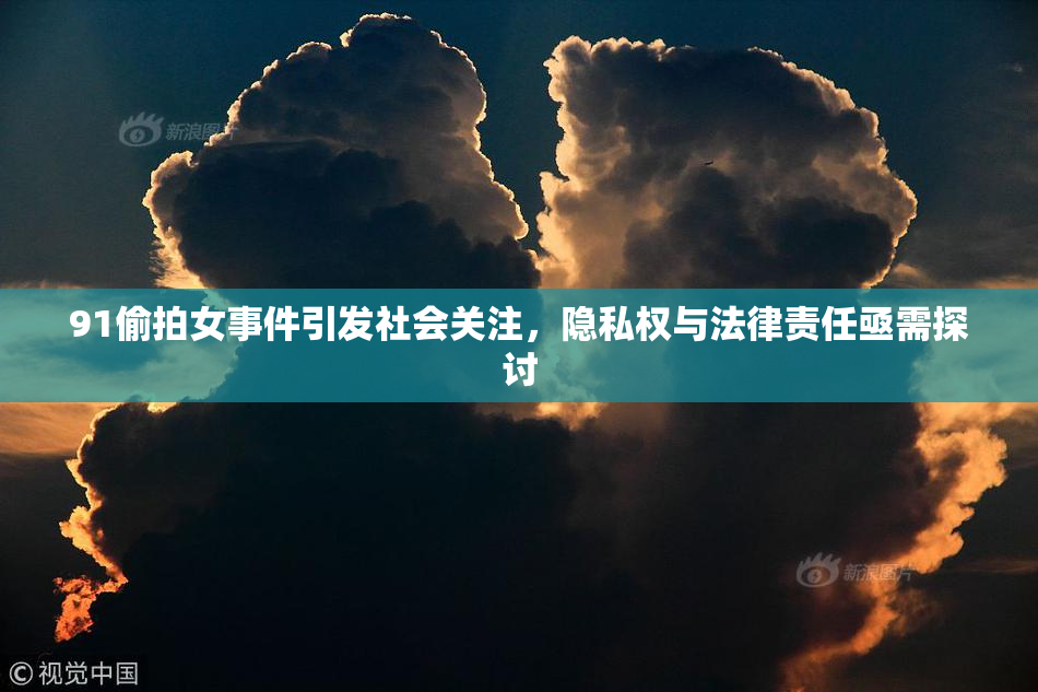 91偷拍女事件引发社会关注，隐私权与法律责任亟需探讨