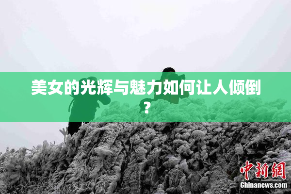美女的光辉与魅力如何让人倾倒？